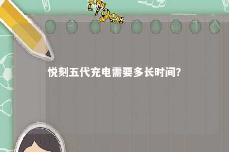 悦刻五代充电需要多长时间�？ 